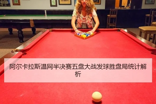 阿尔卡拉斯温网半决赛五盘大战发球胜盘局统计解析