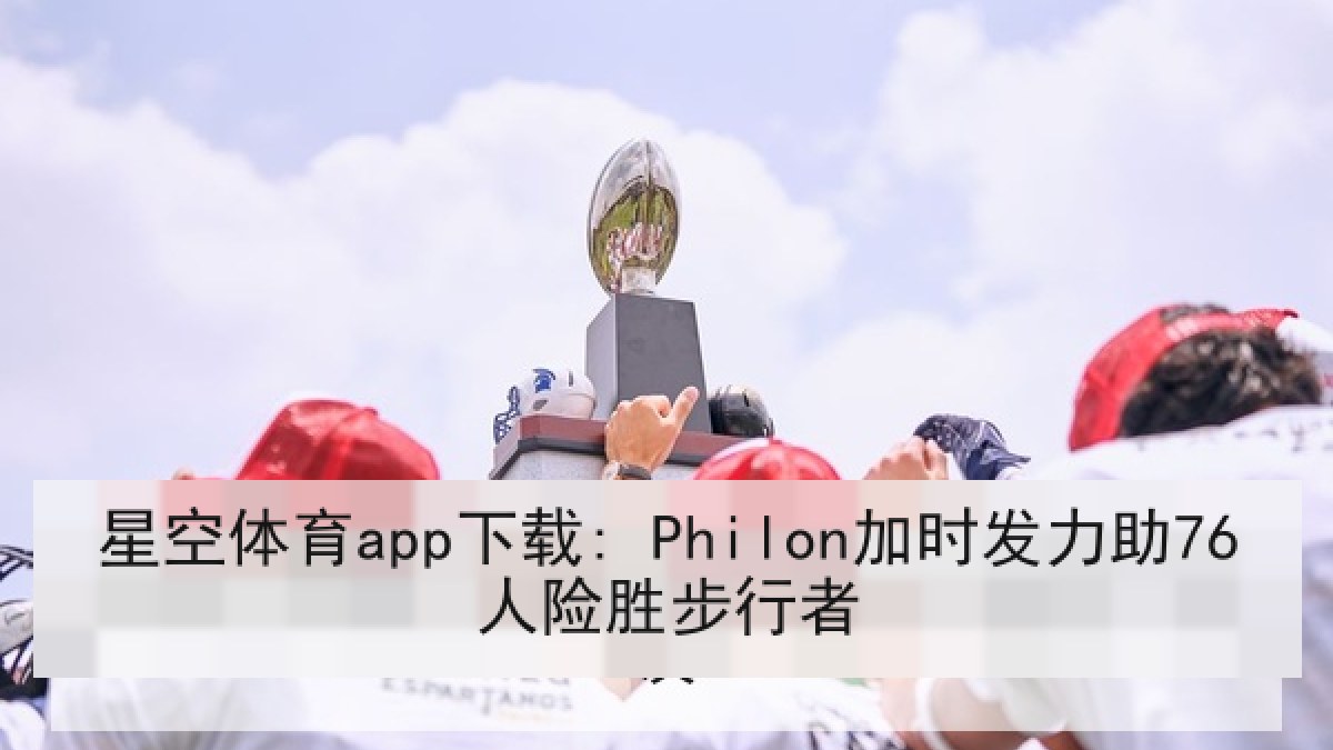 星空体育app下载: Philon加时发力助76人险胜步行者