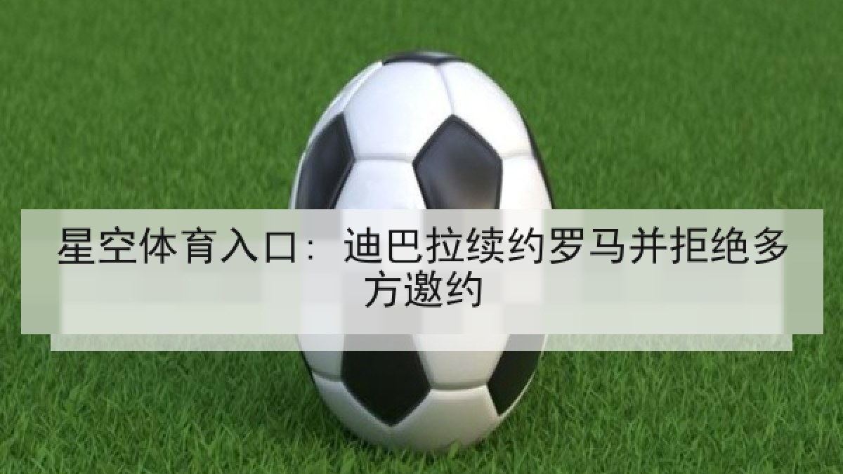 星空体育入口: 迪巴拉续约罗马并拒绝多方邀约