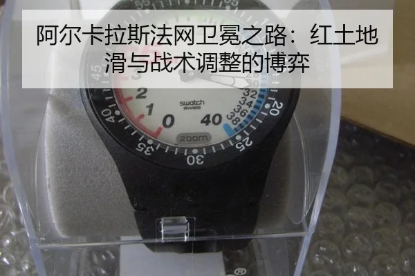 阿尔卡拉斯法网卫冕之路：红土地滑与战术调整的博弈