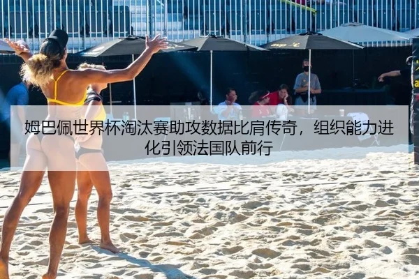姆巴佩世界杯淘汰赛助攻数据比肩传奇，组织能力进化引领法国队前行