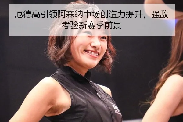 厄德高引领阿森纳中场创造力提升，强敌考验新赛季前景