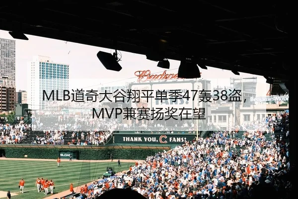 MLB道奇大谷翔平单季47轰38盗，MVP兼赛扬奖在望