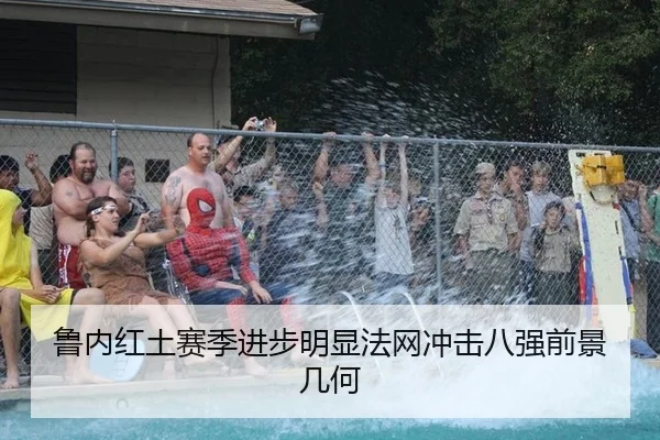 鲁内红土赛季进步明显法网冲击八强前景几何