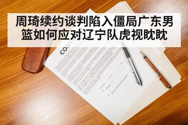 周琦续约谈判陷入僵局广东男篮如何应对辽宁队虎视眈眈