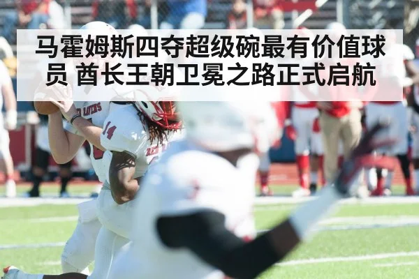 马霍姆斯四夺超级碗最有价值球员 酋长王朝卫冕之路正式启航