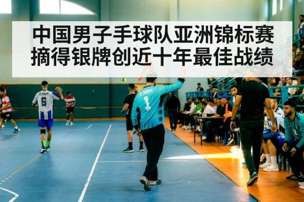 中国男子手球队亚洲锦标赛摘得银牌创近十年最佳战绩