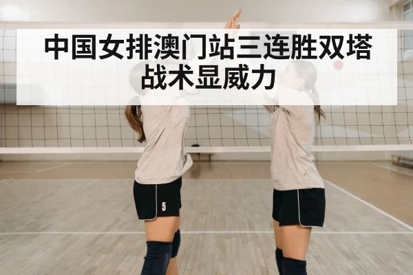 中国女排澳门站三连胜双塔战术显威力