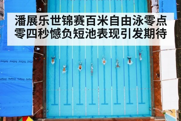 潘展乐世锦赛百米自由泳零点零四秒憾负短池表现引发期待