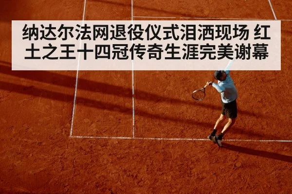 纳达尔法网退役仪式泪洒现场 红土之王十四冠传奇生涯完美谢幕