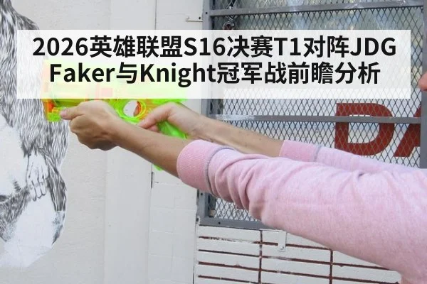 2026英雄联盟S16决赛T1对阵JDG Faker与Knight冠军战前瞻分析